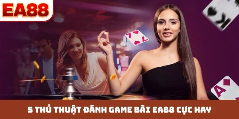 5 thủ thuật đánh game bài EA88 cực hay